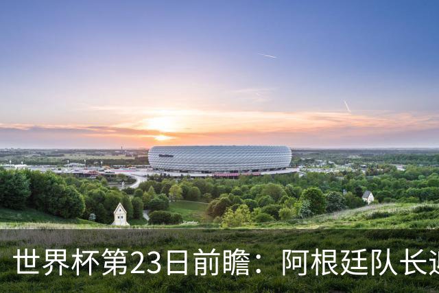 世界杯第23日前瞻：阿根廷队长迎历史之夜 卫冕冠军PK大黑马