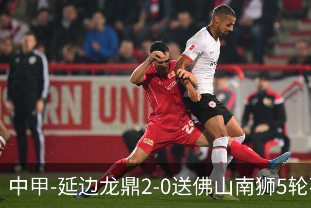 中甲-延边龙鼎2-0送佛山南狮5轮不胜 多明戈斯角球破门徐继祖建功