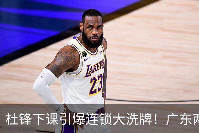 杜锋下课引爆连锁大洗牌！广东两人稳留队，五人恐将无缘续约