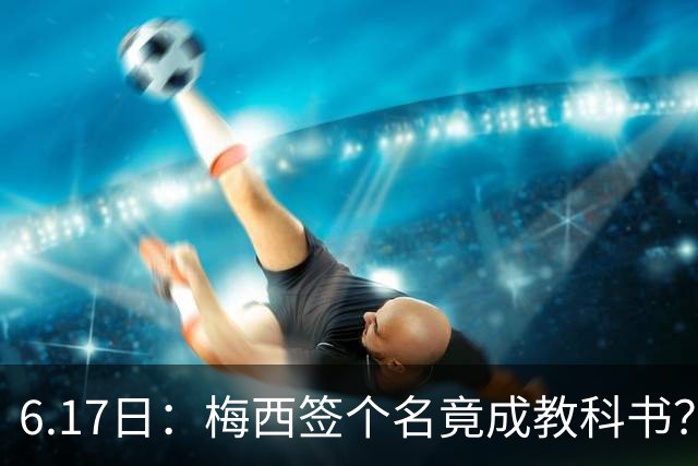 6.17日：梅西签个名竟成教科书？女球迷掀衣起哄他一眼没多看，这份定力真比进球还圈粉